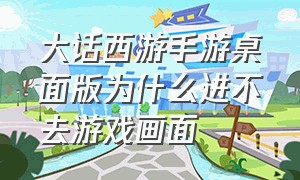 大话西游手游桌面版为什么进不去游戏画面