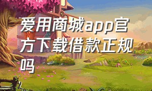 爱用商城app官方下载借款正规吗