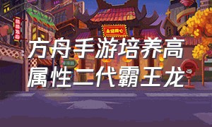 方舟手游培养高属性二代霸王龙（方舟手游怎么培养二代霸王龙）