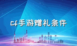 cf手游赠礼条件（cf手游赠礼条件是什么）