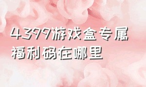 4399游戏盒专属福利码在哪里（4399游戏盒的福利兑换码无法领取）