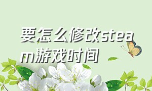 要怎么修改steam游戏时间