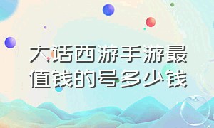 大话西游手游最值钱的号多少钱