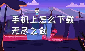 手机上怎么下载无尽之剑（无尽之剑安卓中文版哪里可以下载）