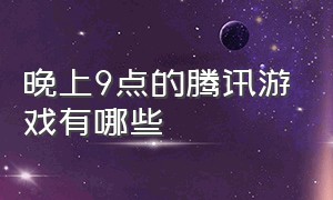 晚上9点的腾讯游戏有哪些（腾讯游戏只能晚上8到9点玩了吗）