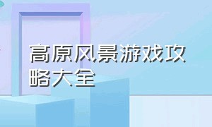 高原风景游戏攻略大全