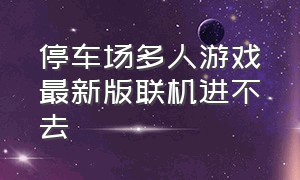 停车场多人游戏最新版联机进不去（停车场多人游戏怎么下载4.71版本）