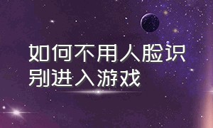 如何不用人脸识别进入游戏（游戏弹出人脸识别可以直接改吗）