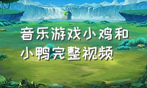 音乐游戏小鸡和小鸭完整视频