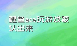 鲤鱼ace玩游戏被认出来