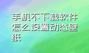 手机不下载软件怎么设置动态壁纸