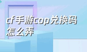 cf手游cop兑换码怎么弄（cf手游免费送30000钻石）