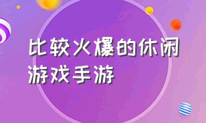 比较火爆的休闲游戏手游