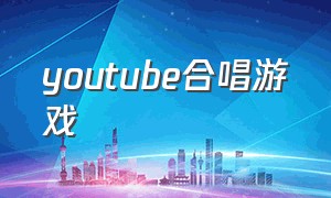 youtube合唱游戏