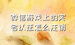 微信游戏上的实名认证怎么注销