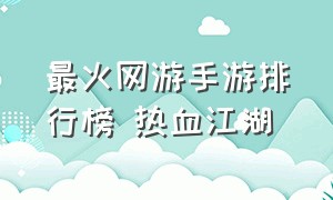 最火网游手游排行榜 热血江湖（热血江湖手游pk排行榜）