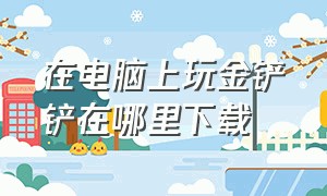 在电脑上玩金铲铲在哪里下载（电脑上怎么下载正版的金铲铲之战）