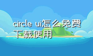 circle ui怎么免费下载使用