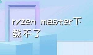 ryzen master下载不了（ryzen master安装不了）