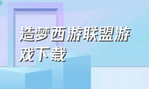 造梦西游联盟游戏下载（造梦西游联盟论坛）