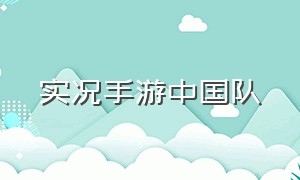 实况手游中国队（实况手游中国队阵容最新名单）