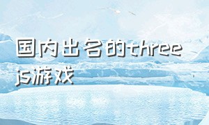 国内出名的threejs游戏（threejs游戏开发）