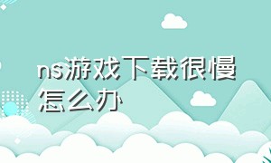 ns游戏下载很慢怎么办