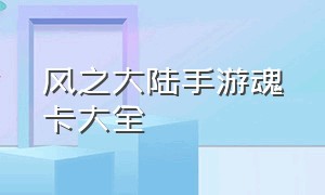 风之大陆手游魂卡大全（风之大陆手游玩什么）