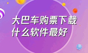 大巴车购票下载什么软件最好