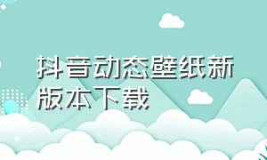 抖音动态壁纸新版本下载（抖音如何下载动态壁纸安卓）