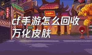 cf手游怎么回收万化皮肤（cf手游万化坊皮肤怎么分解）