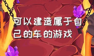 可以建造属于自己的车的游戏（可以建造属于自己的车的游戏叫什么）