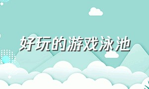 好玩的游戏泳池（泳池里有什么好玩的游戏）