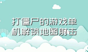 打僵尸的游戏单机解锁地图射击（打僵尸的单机游戏开局有四个人物）