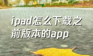 ipad怎么下载之前版本的app（ipad版本太低怎么下载旧版本app）