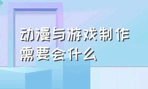 动漫与游戏制作需要会什么（动漫与游戏制作是学习什么的）