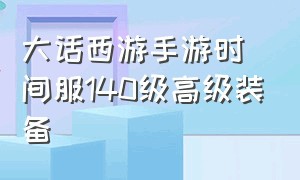 大话西游手游时间服140级高级装备