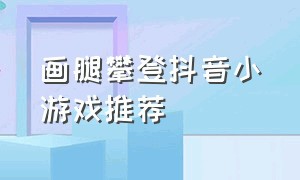 画腿攀登抖音小游戏推荐