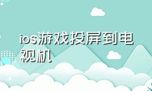 ios游戏投屏到电视机（苹果手机游戏怎么投屏到电视上）