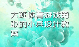 大班体育游戏勇敢的小兵设计教案