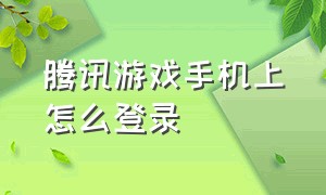 腾讯游戏手机上怎么登录（腾讯游戏助手）