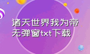 诸天世界我为帝无弹窗txt下载