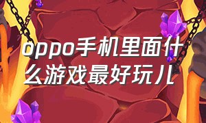 oppo手机里面什么游戏最好玩儿