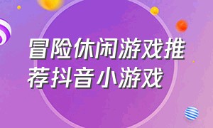 冒险休闲游戏推荐抖音小游戏