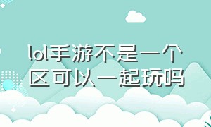 lol手游不是一个区可以一起玩吗（lol手游不同区服的好友能一起玩吗）