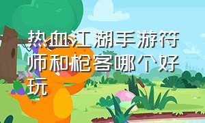 热血江湖手游符师和枪客哪个好玩