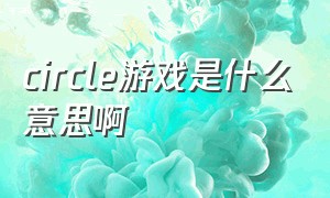 circle游戏是什么意思啊