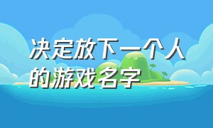 决定放下一个人的游戏名字