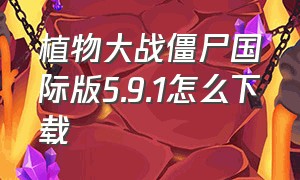 植物大战僵尸国际版5.9.1怎么下载（植物大战僵尸国际版1.17版本下载）