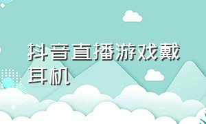 抖音直播游戏戴耳机